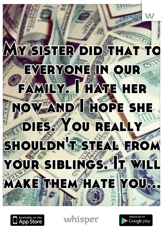 My sister did that to everyone in our family. I hate her now and I hope she dies. You really shouldn't steal from your siblings. It will make them hate you... 