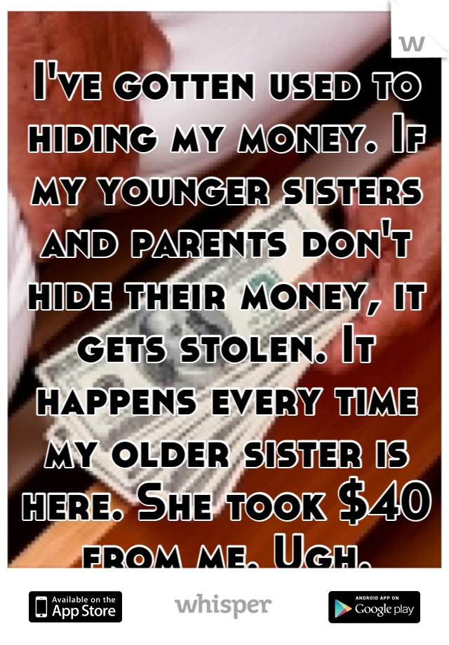 I've gotten used to hiding my money. If my younger sisters and parents don't hide their money, it gets stolen. It happens every time my older sister is here. She took $40 from me. Ugh.