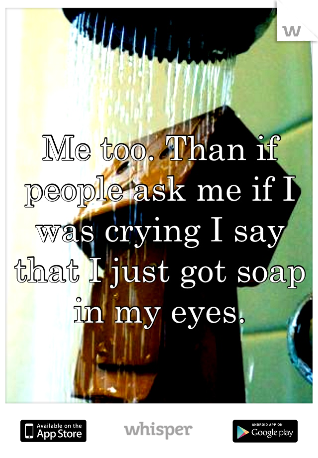 Me too. Than if people ask me if I was crying I say that I just got soap in my eyes.
