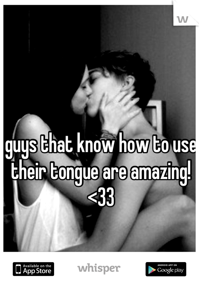 guys that know how to use their tongue are amazing!<33