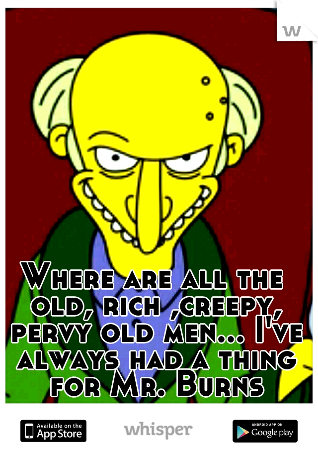 Where are all the old, rich ,creepy, pervy old men... I've always had a thing for Mr. Burns