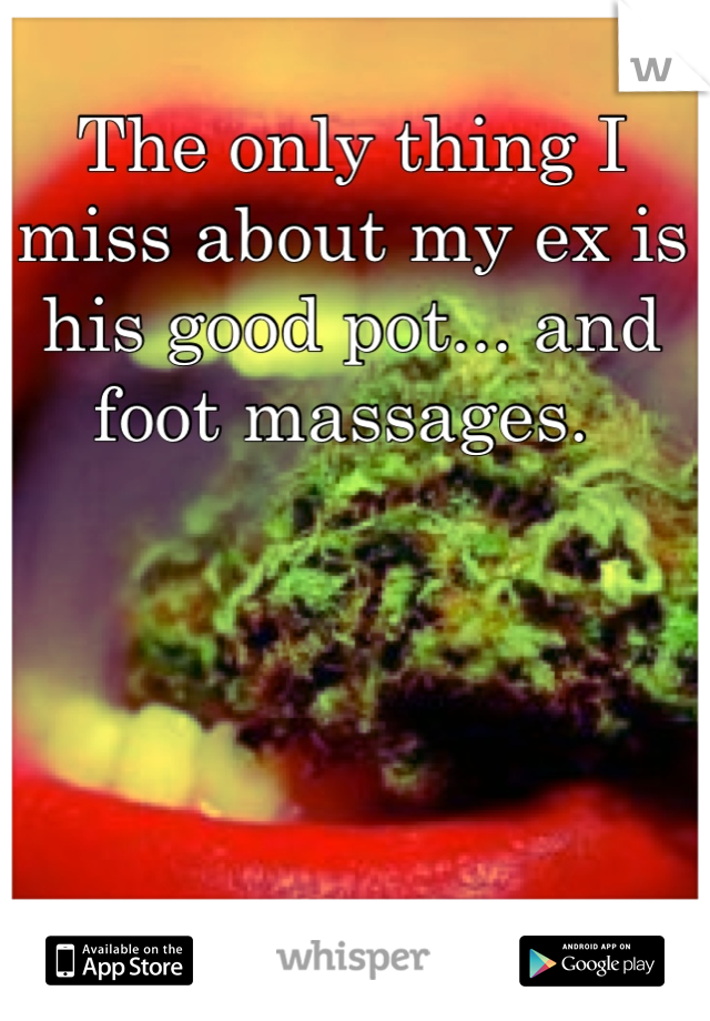 The only thing I miss about my ex is his good pot... and foot massages. 