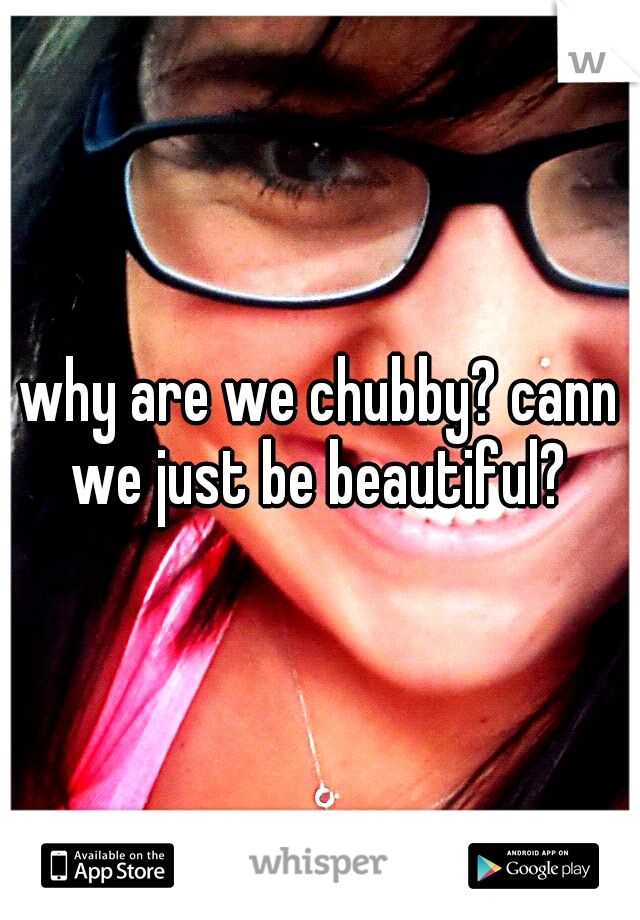 why are we chubby? cann we just be beautiful? 