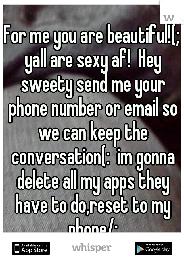 For me you are beautiful!(; yall are sexy af!  Hey sweety send me your phone number or email so we can keep the conversation(:  im gonna delete all my apps they have to do,reset to my phone/: