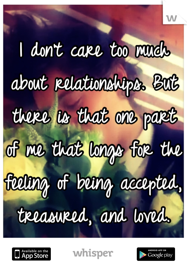 I don't care too much about relationships. But there is that one part of me that longs for the feeling of being accepted, treasured, and loved.