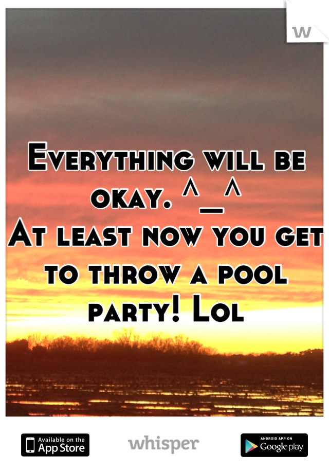 Everything will be okay. ^_^
At least now you get to throw a pool party! Lol
