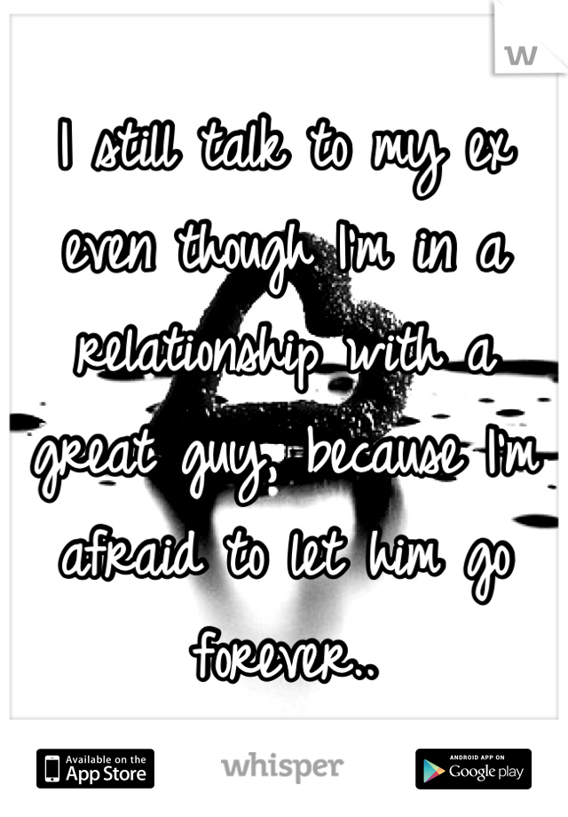 I still talk to my ex even though I'm in a relationship with a great guy, because I'm afraid to let him go forever..