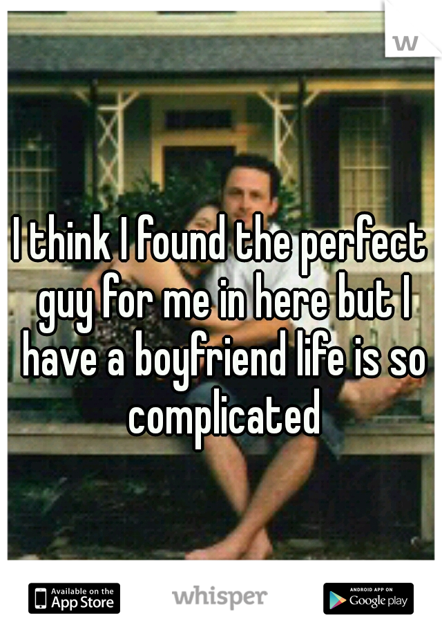 I think I found the perfect guy for me in here but I have a boyfriend life is so complicated