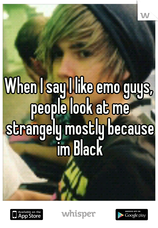 When I say I like emo guys, people look at me strangely mostly because im Black