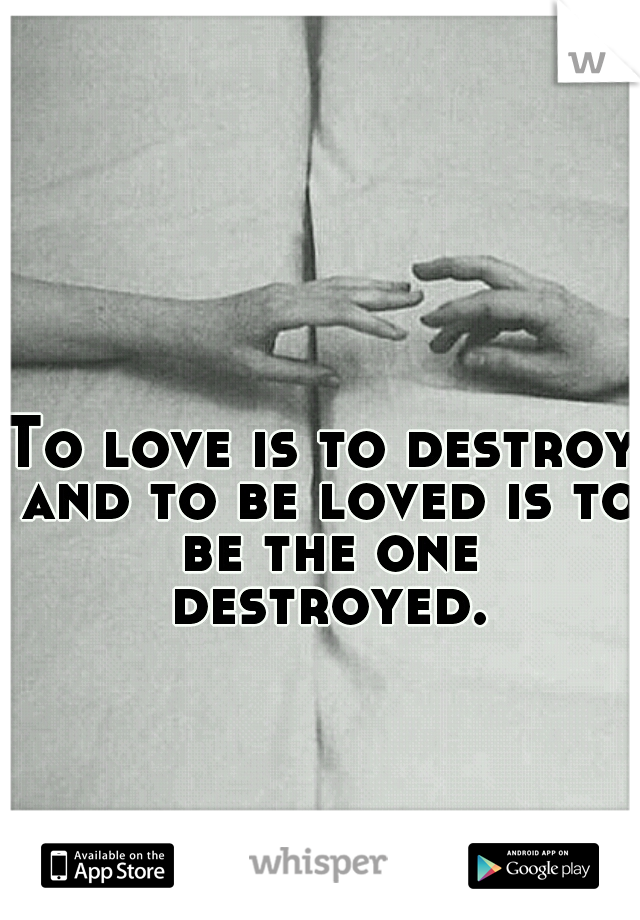 To love is to destroy and to be loved is to be the one destroyed.