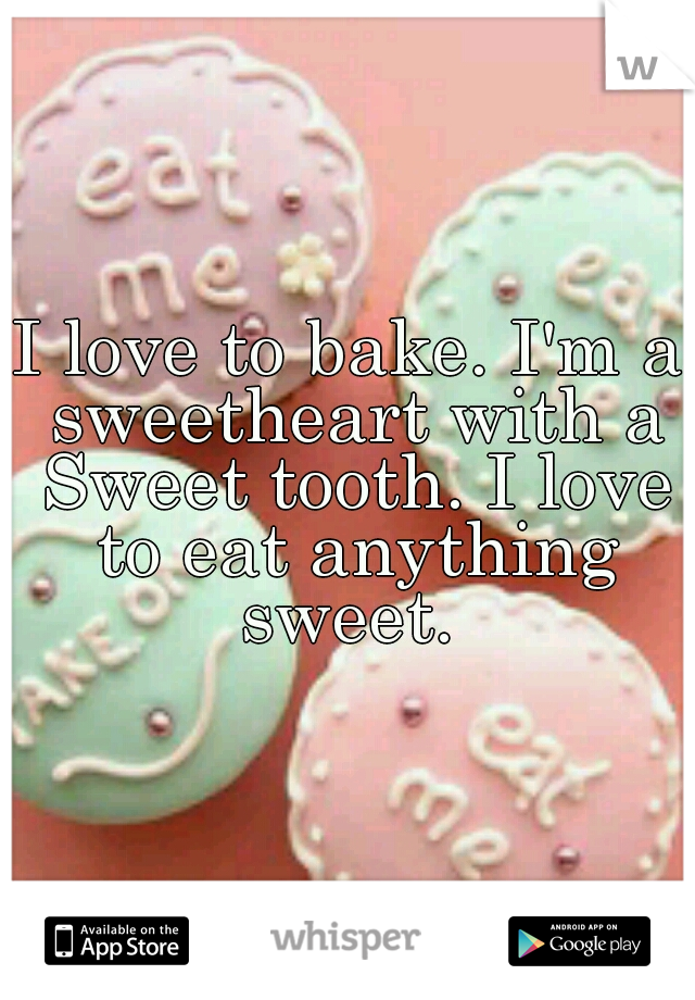 I love to bake. I'm a sweetheart with a Sweet tooth. I love to eat anything sweet. 