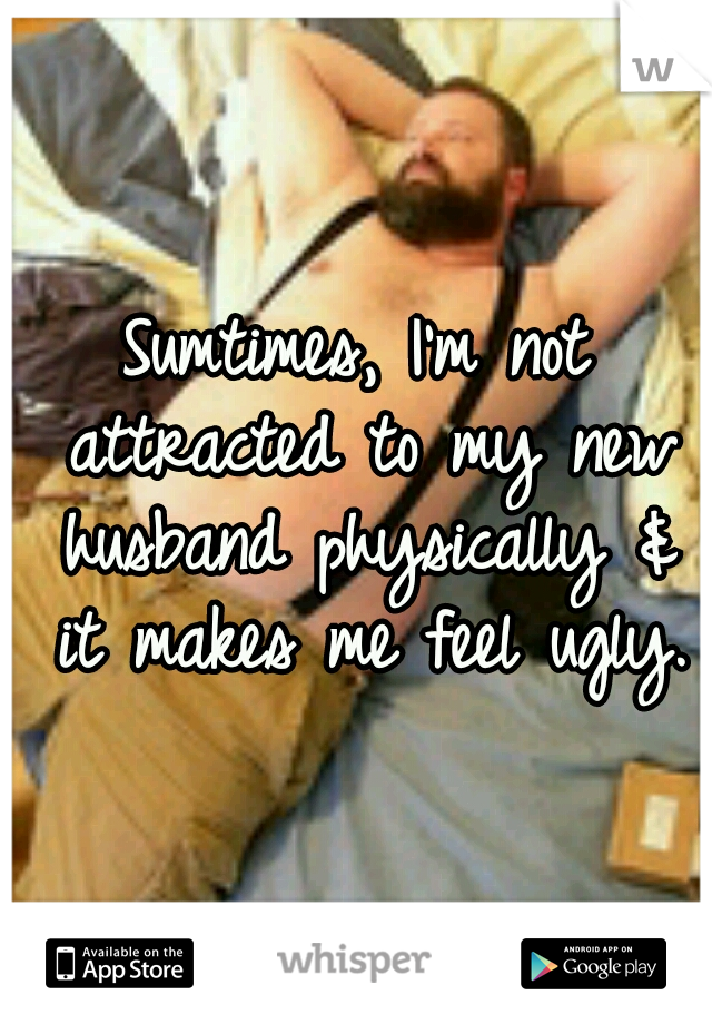 Sumtimes, I'm not attracted to my new husband physically & it makes me feel ugly.