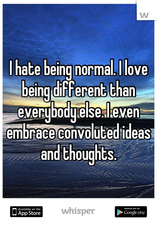 I hate being normal. I love being different than everybody else. I even embrace convoluted ideas and thoughts.