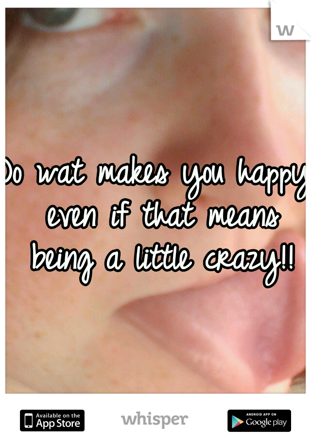 Do wat makes you happy even if that means being a little crazy!!