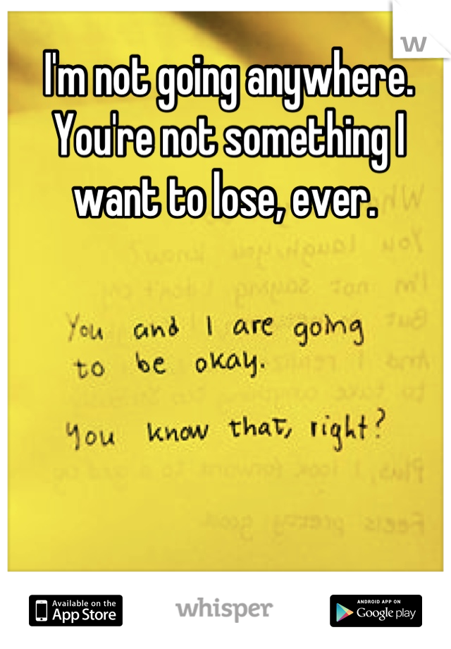 I'm not going anywhere. You're not something I want to lose, ever. 