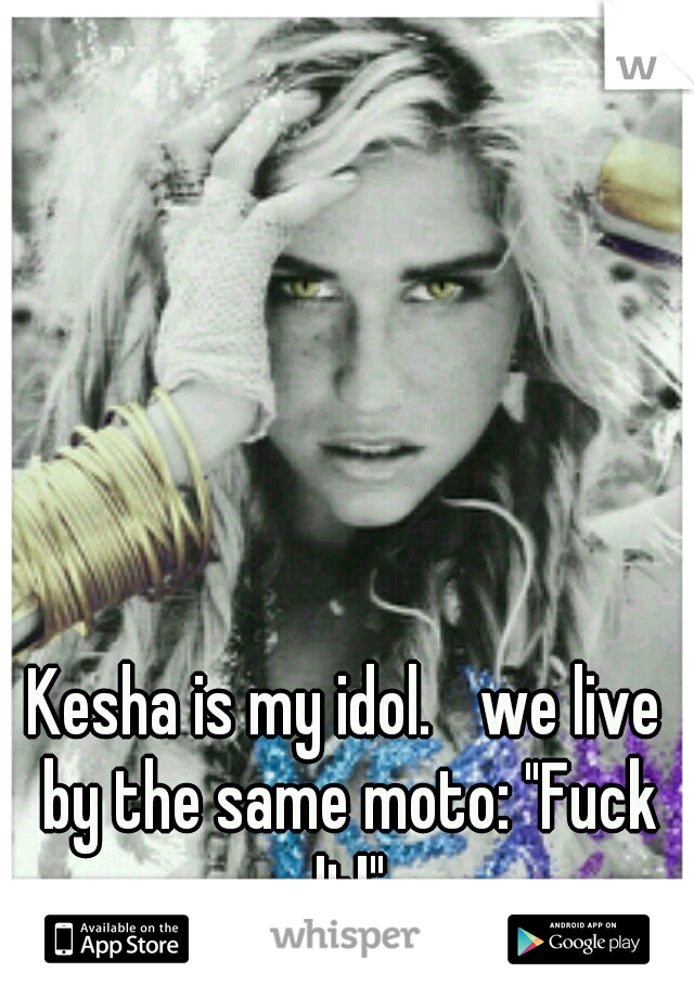 Kesha is my idol. 
we live by the same moto: "Fuck It!"