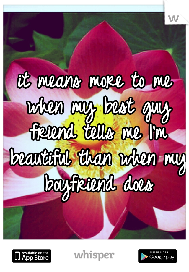 it means more to me when my best guy friend tells me I'm beautiful than when my boyfriend does