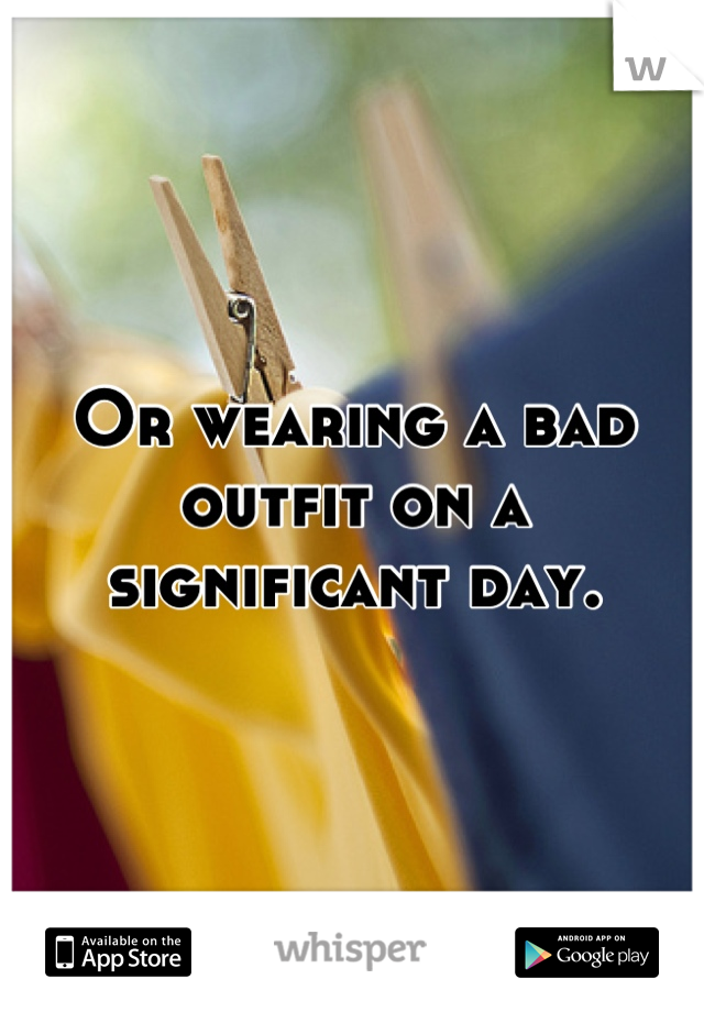 Or wearing a bad outfit on a significant day.