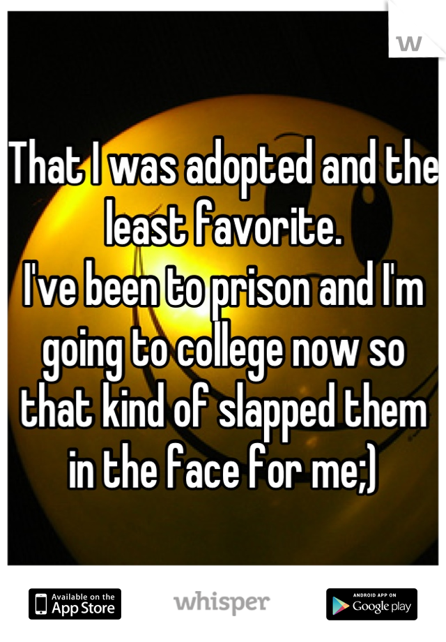 That I was adopted and the least favorite.
I've been to prison and I'm going to college now so that kind of slapped them in the face for me;)