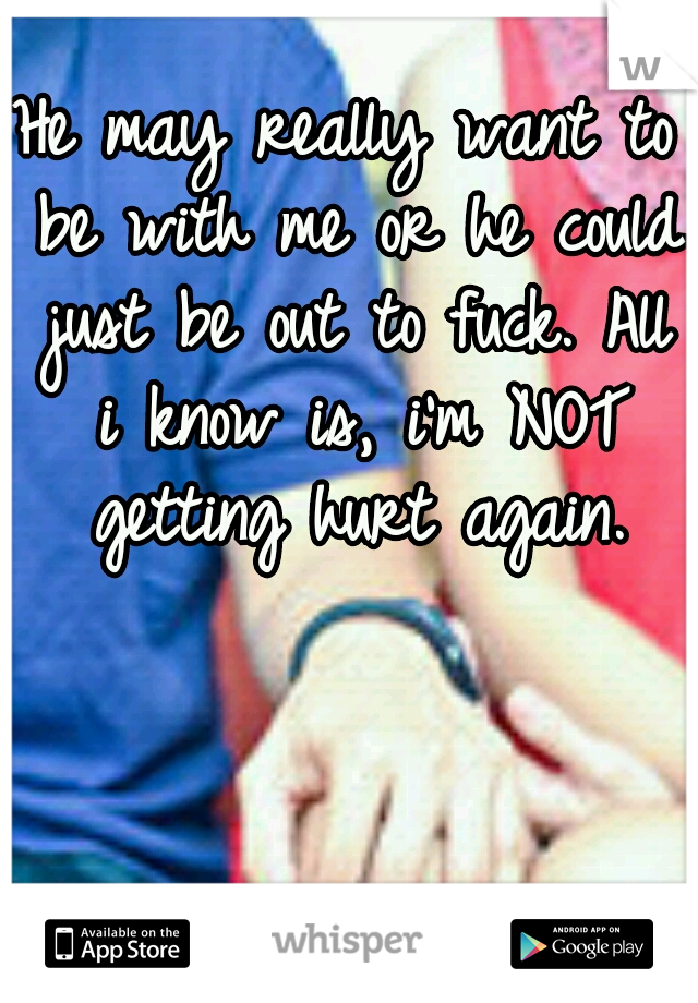 He may really want to be with me or he could just be out to fuck. All i know is, i'm NOT getting hurt again.