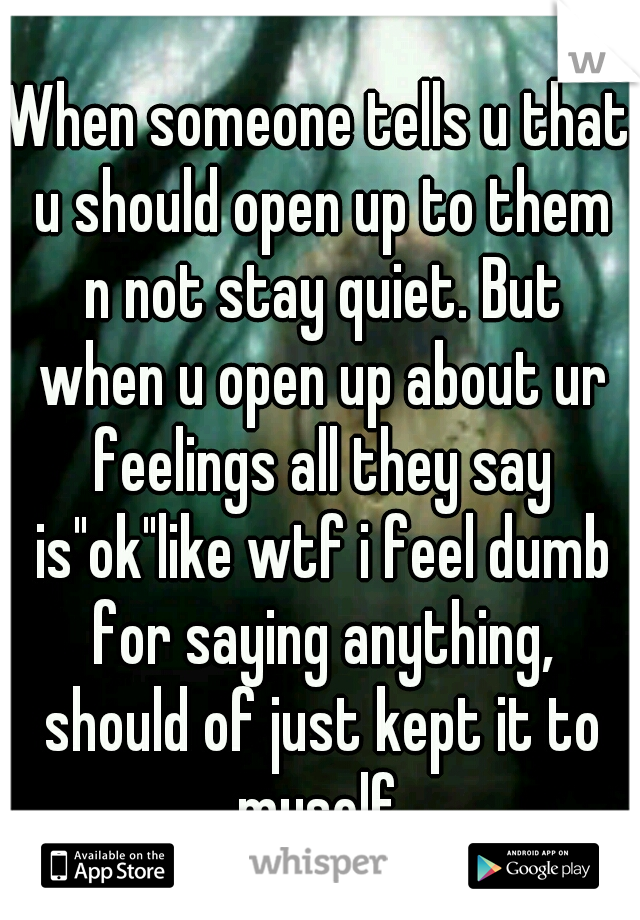 When someone tells u that u should open up to them n not stay quiet. But when u open up about ur feelings all they say is"ok"like wtf i feel dumb for saying anything, should of just kept it to myself.