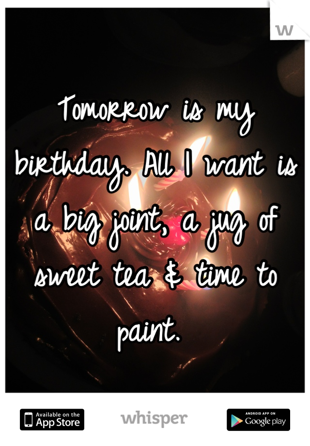 Tomorrow is my birthday. All I want is a big joint, a jug of sweet tea & time to paint. 