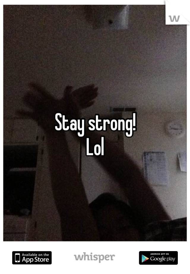 Stay strong!
Lol