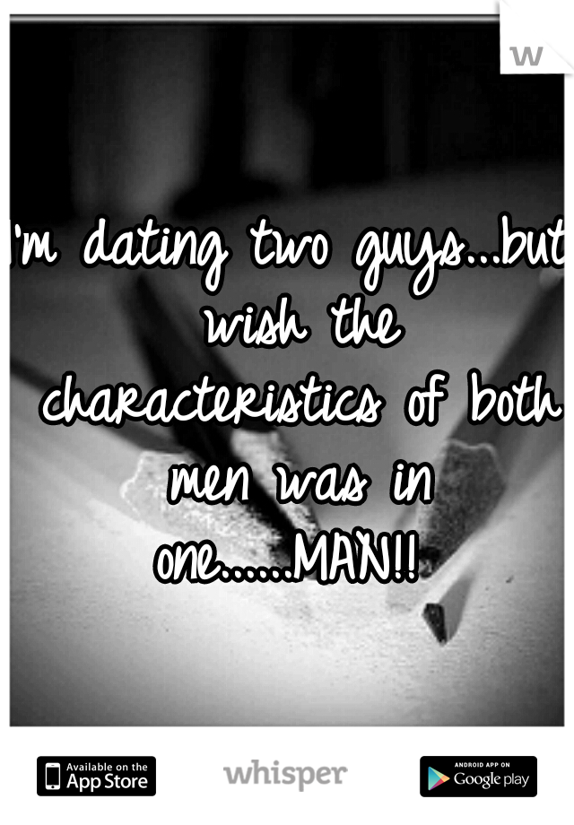 I'm dating two guys...but wish the characteristics of both men was in one......MAN!! 