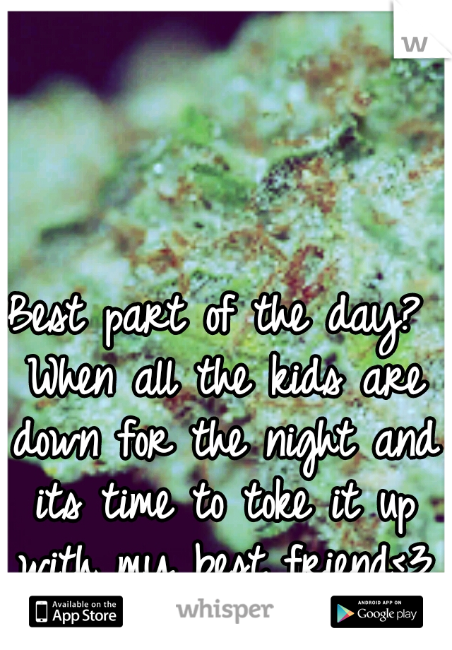 Best part of the day? When all the kids are down for the night and its time to toke it up with my best friend<3