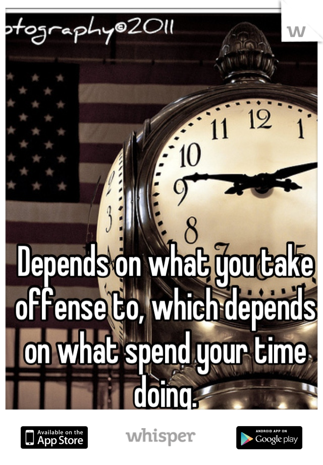 Depends on what you take offense to, which depends on what spend your time doing.