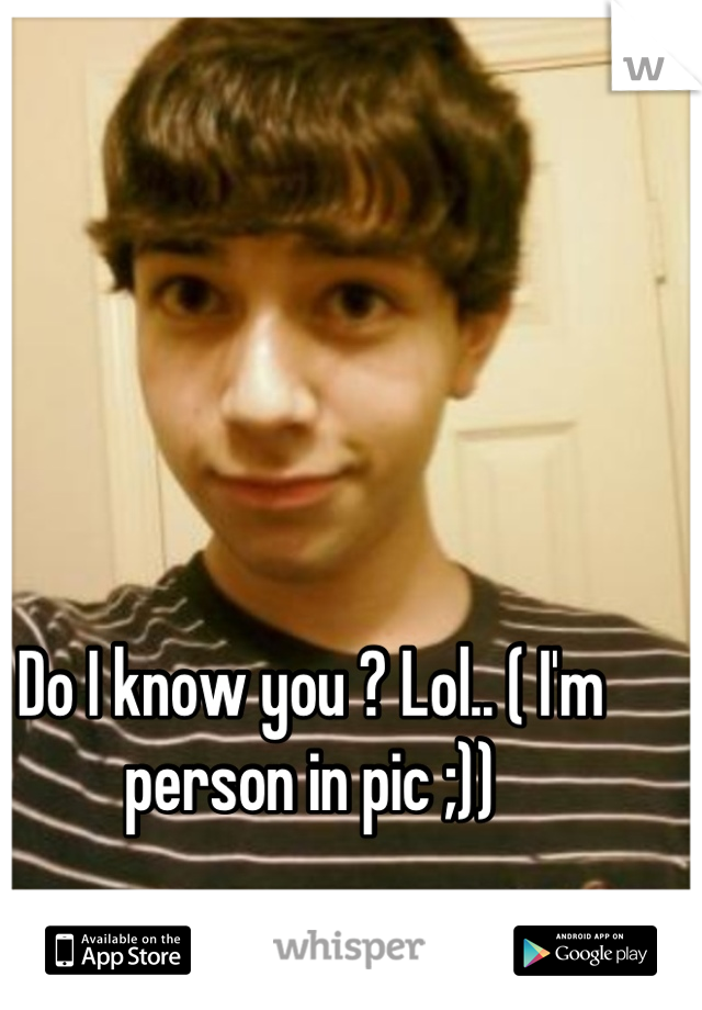 Do I know you ? Lol.. ( I'm person in pic ;))