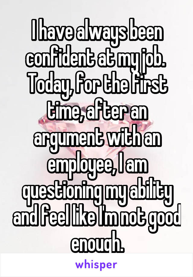I have always been confident at my job.  Today, for the first time, after an argument with an employee, I am questioning my ability and feel like I'm not good enough.