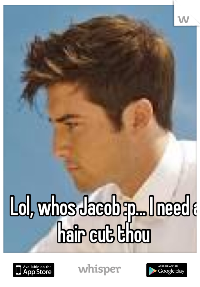 Lol, whos Jacob :p... I need a hair cut thou 