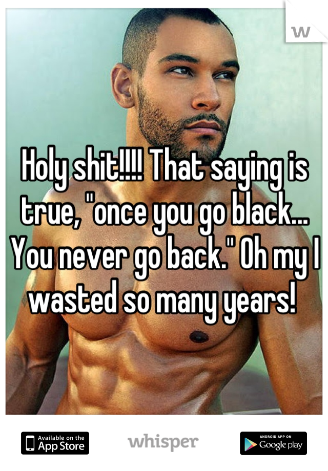 Holy shit!!!! That saying is true, "once you go black... You never go back." Oh my I wasted so many years! 