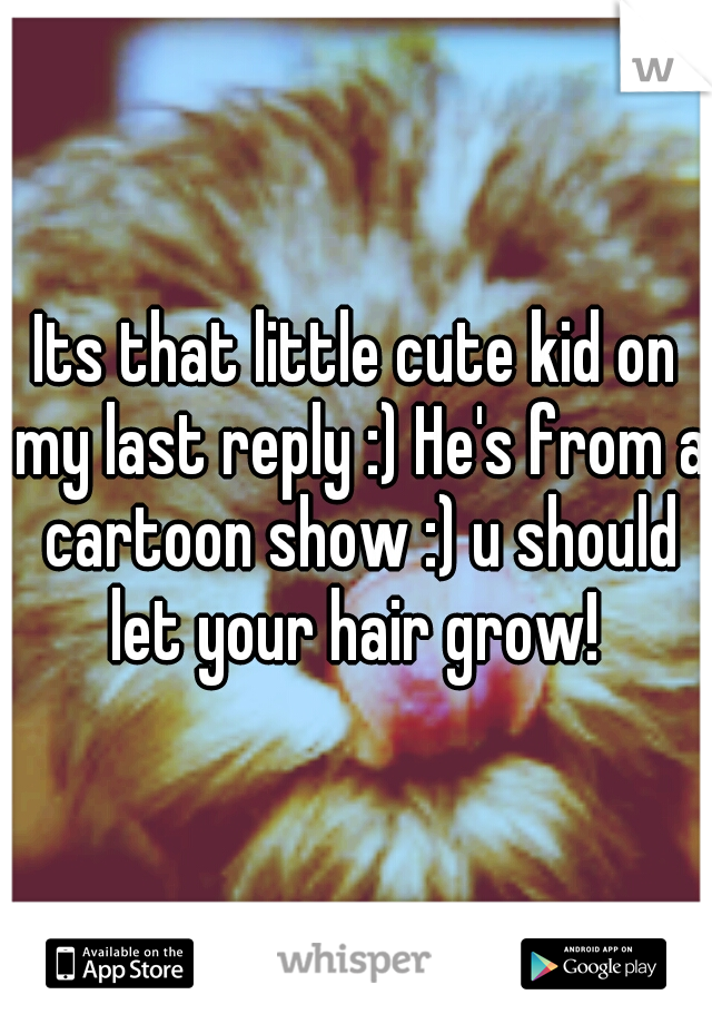 Its that little cute kid on my last reply :) He's from a cartoon show :) u should let your hair grow! 