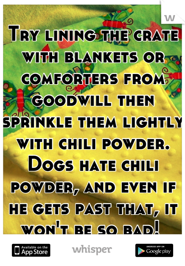 Try lining the crate with blankets or comforters from goodwill then sprinkle them lightly with chili powder. Dogs hate chili powder, and even if he gets past that, it won't be so bad! 