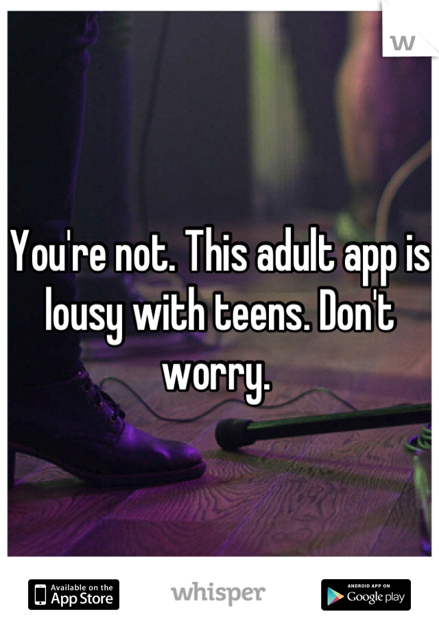 You're not. This adult app is lousy with teens. Don't worry. 