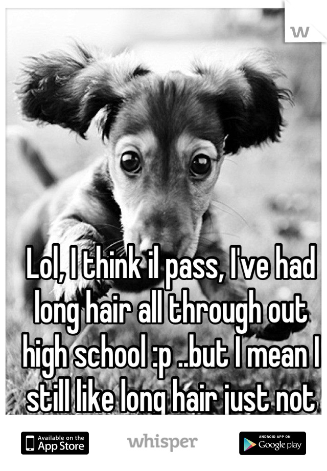 Lol, I think il pass, I've had long hair all through out high school :p ..but I mean I still like long hair just not that long 