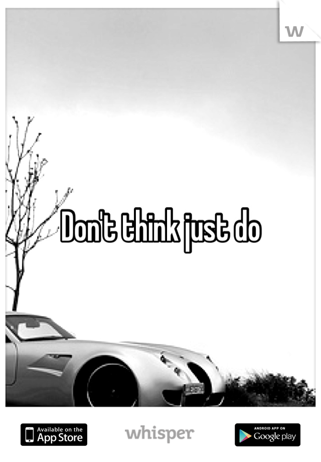 Don't think just do