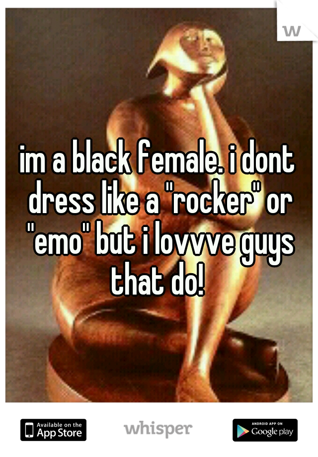 im a black female. i dont dress like a "rocker" or "emo" but i lovvve guys that do! 