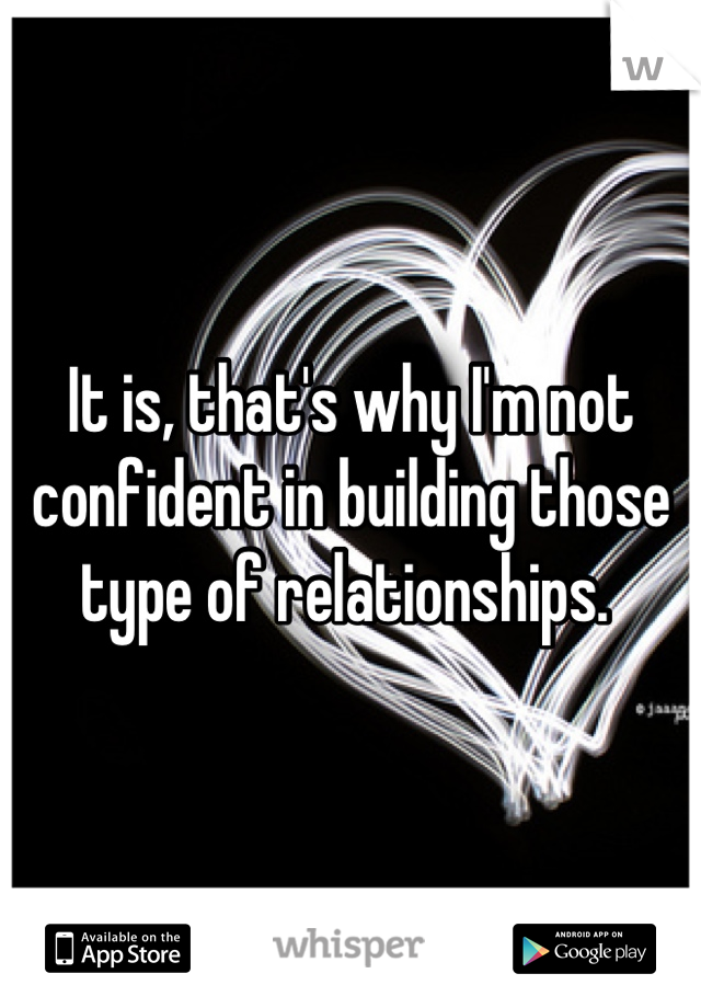 It is, that's why I'm not confident in building those type of relationships. 