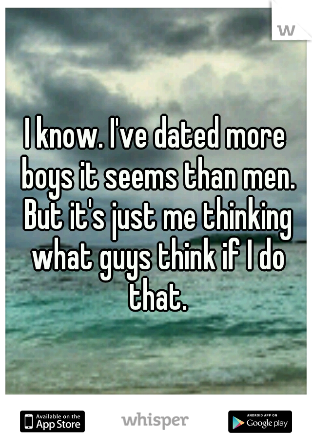 I know. I've dated more boys it seems than men. But it's just me thinking what guys think if I do that.