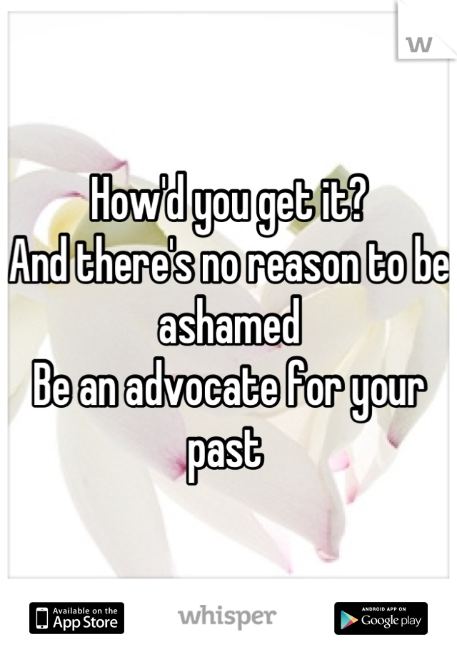 How'd you get it?
And there's no reason to be ashamed
Be an advocate for your past 