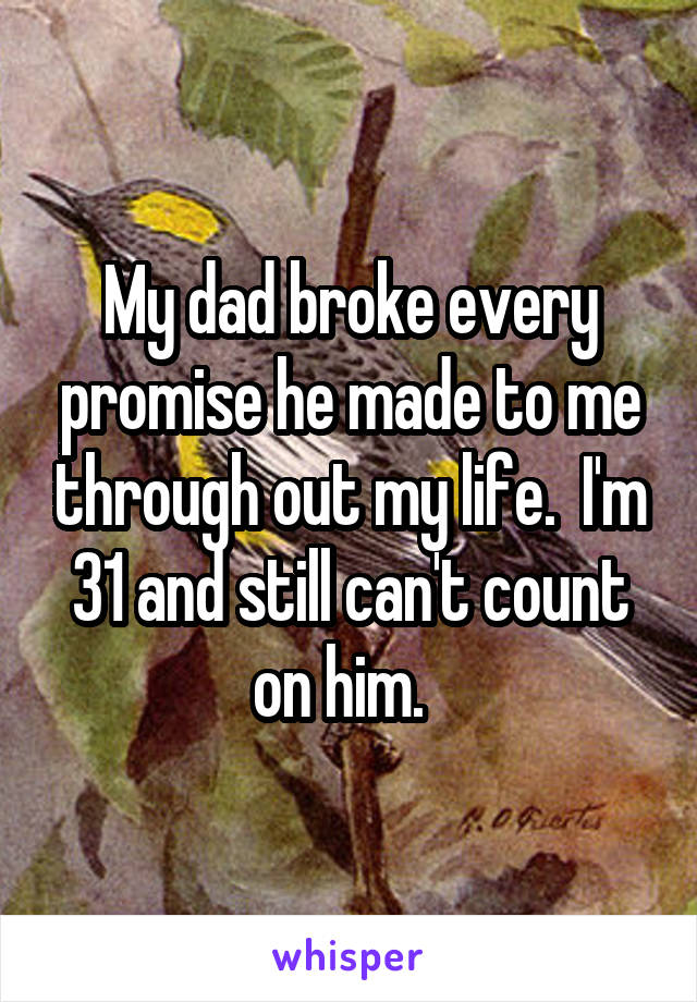 My dad broke every promise he made to me through out my life.  I'm 31 and still can't count on him.  