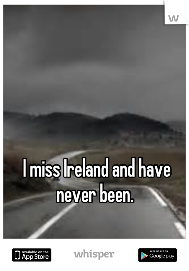 I miss Ireland and have never been. 