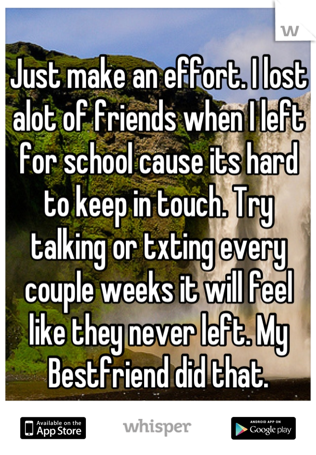 Just make an effort. I lost alot of friends when I left for school cause its hard to keep in touch. Try talking or txting every couple weeks it will feel like they never left. My Bestfriend did that.