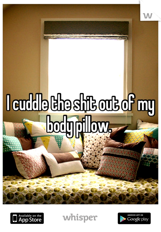 I cuddle the shit out of my body pillow. 