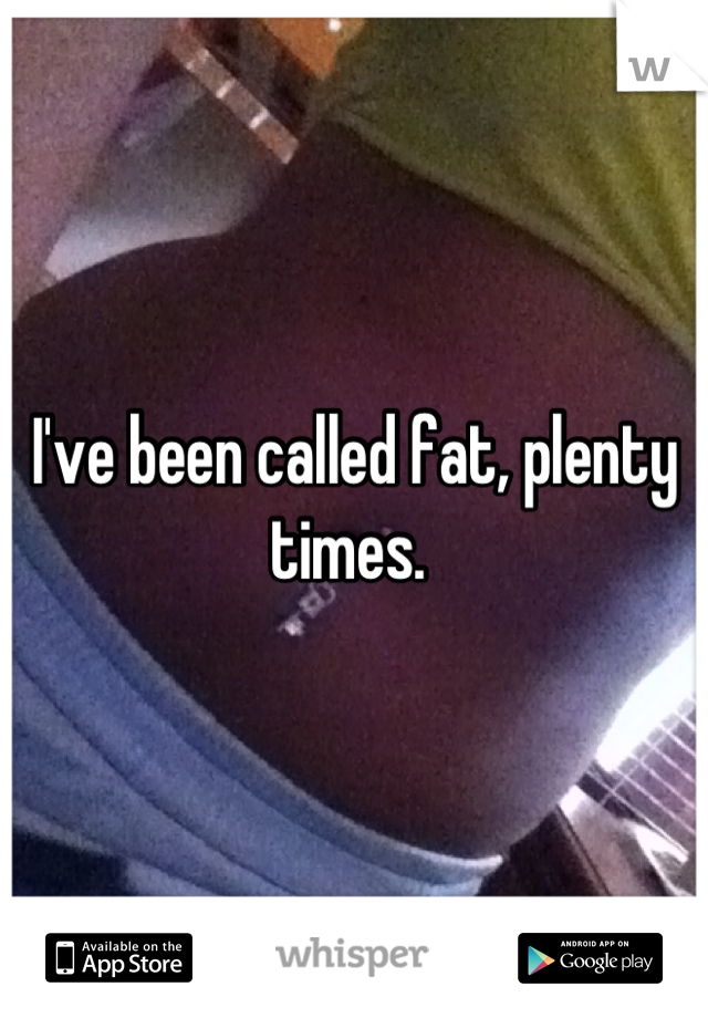 I've been called fat, plenty times. 