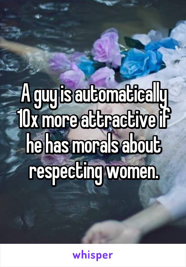 A guy is automatically 10x more attractive if he has morals about respecting women.