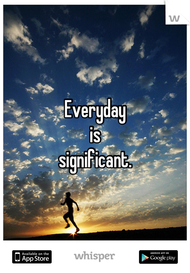Everyday
is
significant.